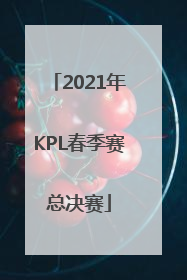 「2021年KPL春季赛总决赛」2021年kpl春季赛总决赛