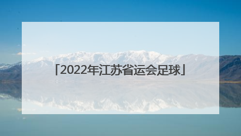「2022年江苏省运会足球」2022江苏省运会足球年龄段