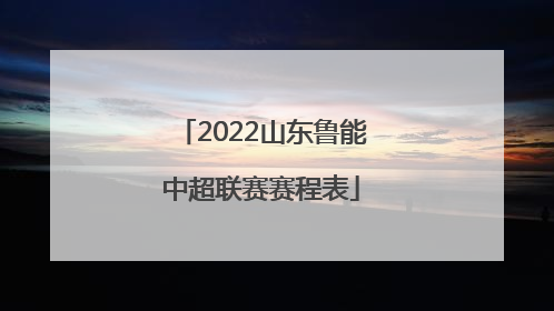 2022山东鲁能中超联赛赛程表