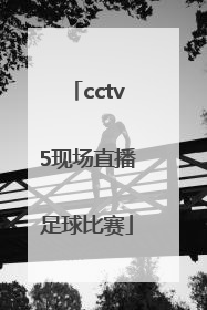 「cctv5现场直播足球比赛」cctv5足球比赛今天晚上